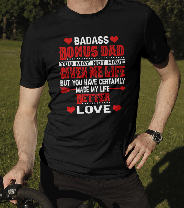 BADASS BONUS DAD YOU MAY NOT HAVE GIVEN ME LIFE BUT YOU HAVE CERTAINLY MADE MY LIFE BETTER LOVE T-Shirt
