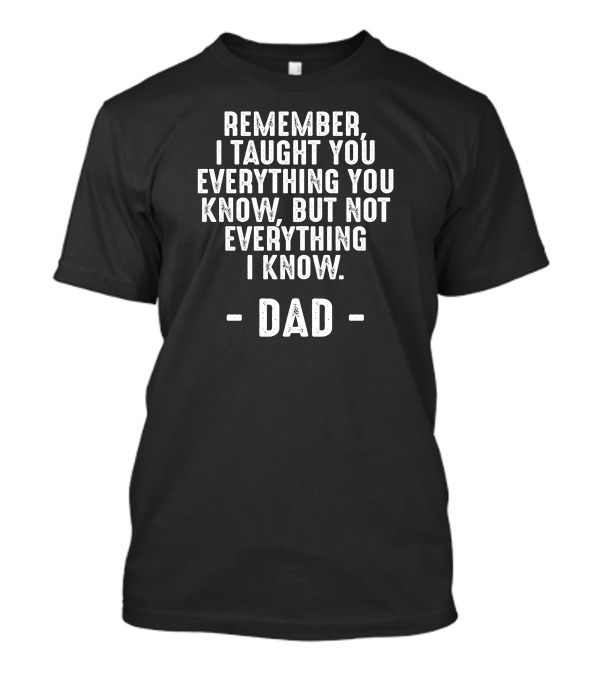 Remember I Taught You Everything You Know But Not Everything I Know Dad T-Shirt