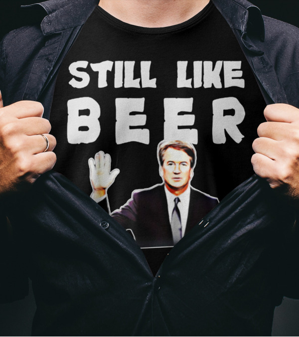 STILL LIKE BEER Judge Kavanaugh Mocking T-Shirt