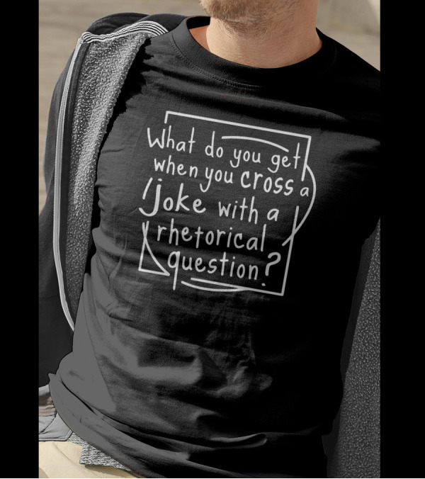 What Do You Get When You Cross A Joke With A Rhetorical Question T-Shirt