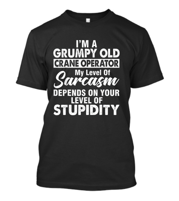 I'm A Grumpy Old Crane Operator My Level Of Sarcasm Depends On Your Level Of Stupidity T-Shirt
