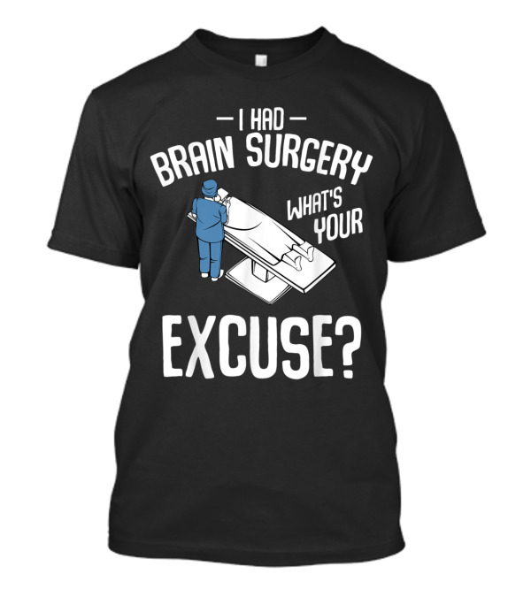 I Had Brain Surgery What's Your Excuse Funny Sarcasm Surgeon And Operating Table T-Shirt
