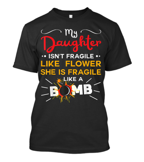 My Daughter Isn't Fragile Like A Flower She Is Fragile Like A Bomb T-Shirt