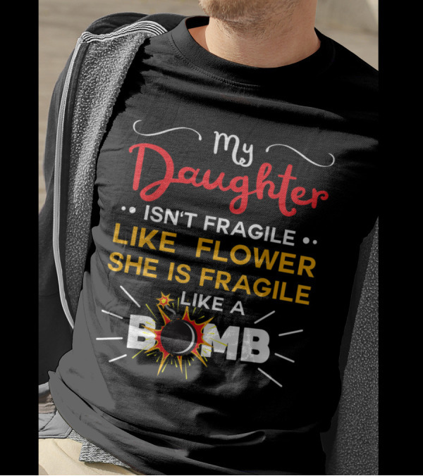 My Daughter Isn't Fragile Like A Flower She Is Fragile Like A Bomb T-Shirt
