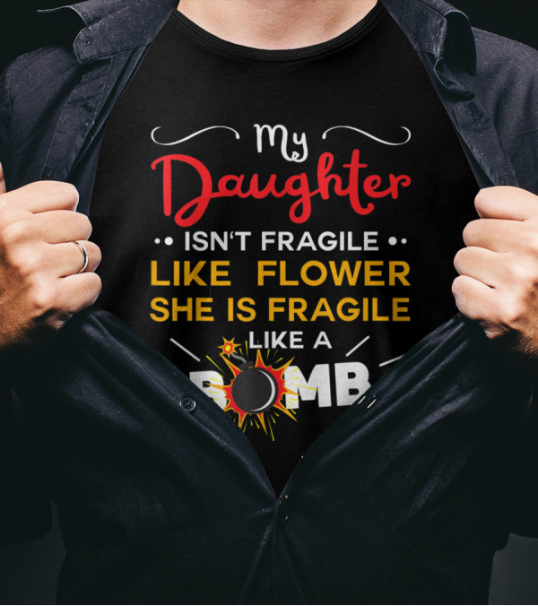 My Daughter Isn't Fragile Like A Flower She Is Fragile Like A Bomb T-Shirt