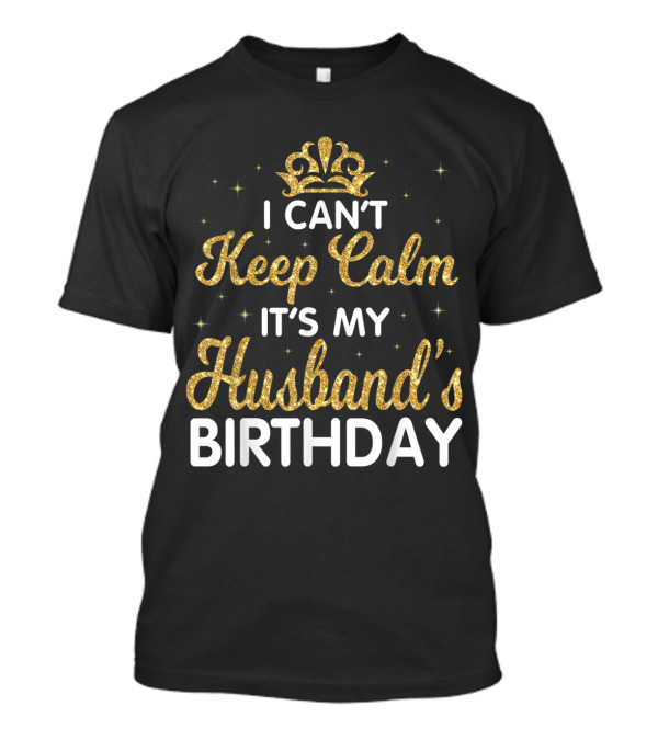 I Can't Keep Calm It's My Husband's Birthday Gold Crown Sparkle T-Shirt