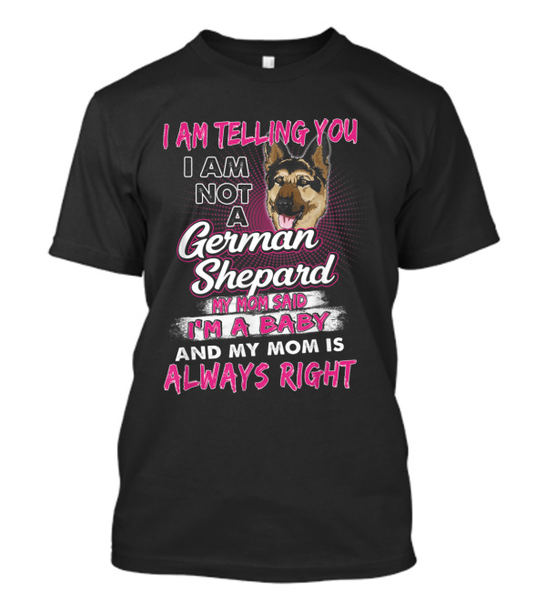 I Am Telling You I Am Not A German Shepard My Mom Said I'm A Baby And My Mom Is Always Right T-Shirt
