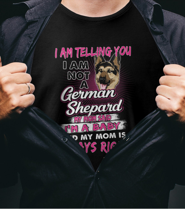 I Am Telling You I Am Not A German Shepard My Mom Said I'm A Baby And My Mom Is Always Right T-Shirt