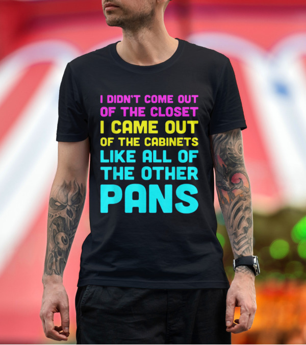 Premium T-Shirt: I DIDN'T COME OUT OF THE CLOSET I CAME OUT OF THE CABINETS LIKE ALL OF THE OTHER PANS T-Shirt I DIDN'T COME OUT OF THE CLOSET I CAME OUT OF THE CABINETS LIKE ALL OF THE OTHER PANS T-Shirt