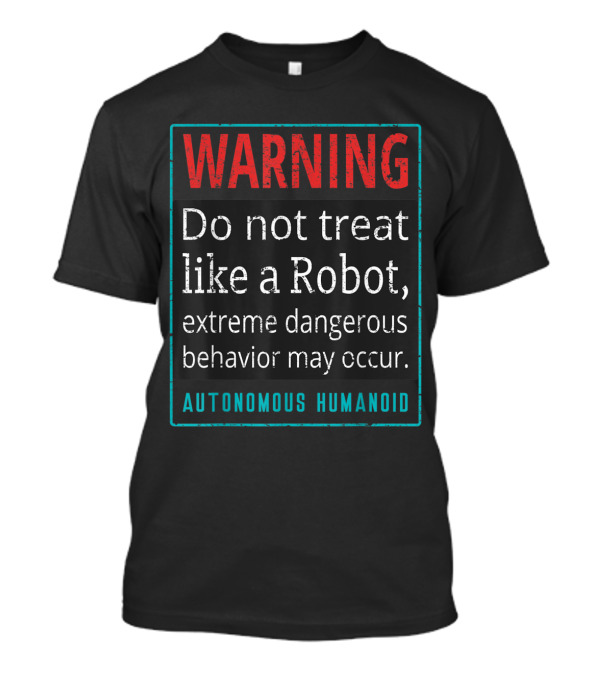 WARNING Do Not Treat Like A Robot Extreme Dangerous Behavior May Occur Autonomous Humanoid T-Shirt