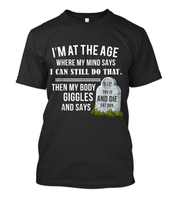 I'm At The Age Where My Mind Says I Can Still Do That Then My Body Giggles And Says Try It And Die Fat Boy T-Shirt