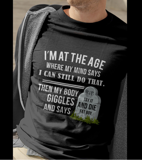 I'm At The Age Where My Mind Says I Can Still Do That Then My Body Giggles And Says Try It And Die Fat Boy T-Shirt