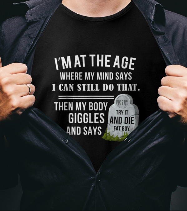 I'm At The Age Where My Mind Says I Can Still Do That Then My Body Giggles And Says Try It And Die Fat Boy T-Shirt