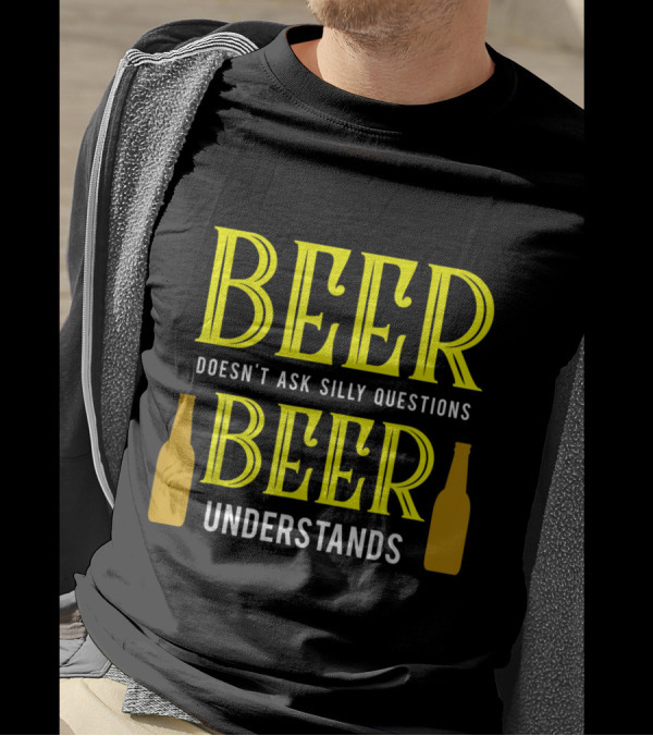 Beer Doesn't Ask Silly Questions Beer Understands With Bottles T-Shirt
