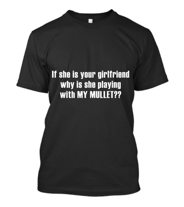 If She Is Your Girlfriend Why Is She Playing With My Mullet T-Shirt