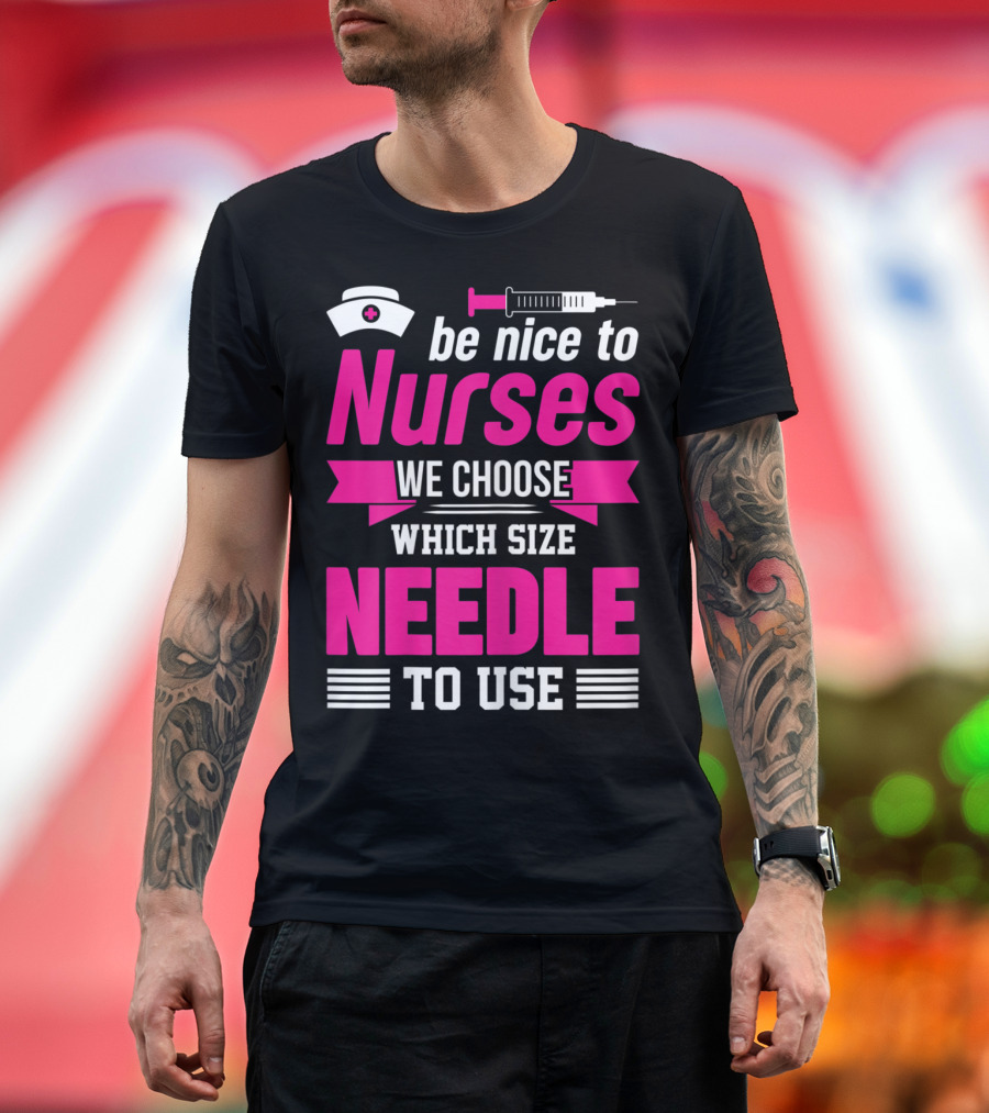 Be Nice to Nurses We Choose Which Size Needle to Use T-Shirt