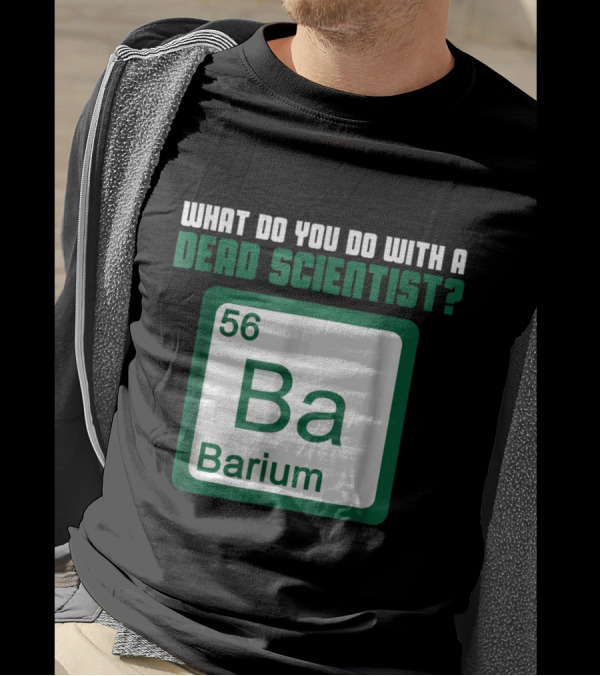 What Do You Do With A Dead Scientist Barium 56 Ba Chemistry T-Shirt