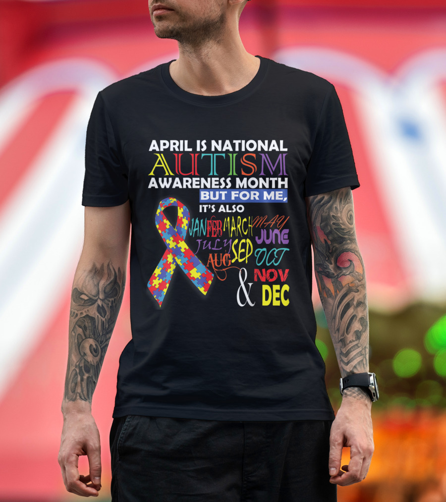 April Is National Autism Awareness Month But For Me It's Also January February March May June July August September October November December T-Shirt