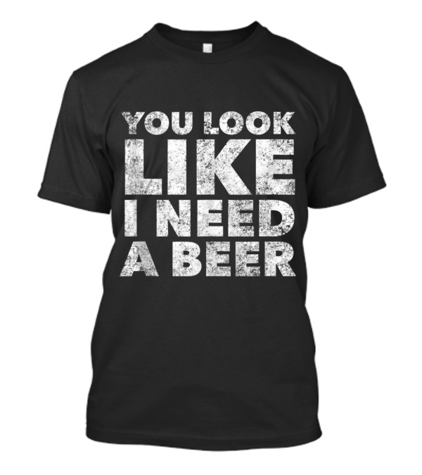 You Look Like I Need A Beer Funny Drinking Alcohol Drunk T-Shirt