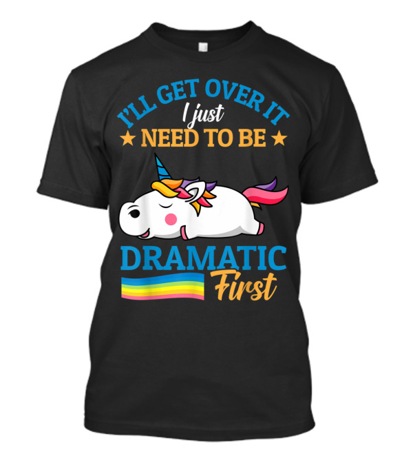 I'll Get Over It I Just Need To Be Dramatic First Unicorn Rainbow T-Shirt