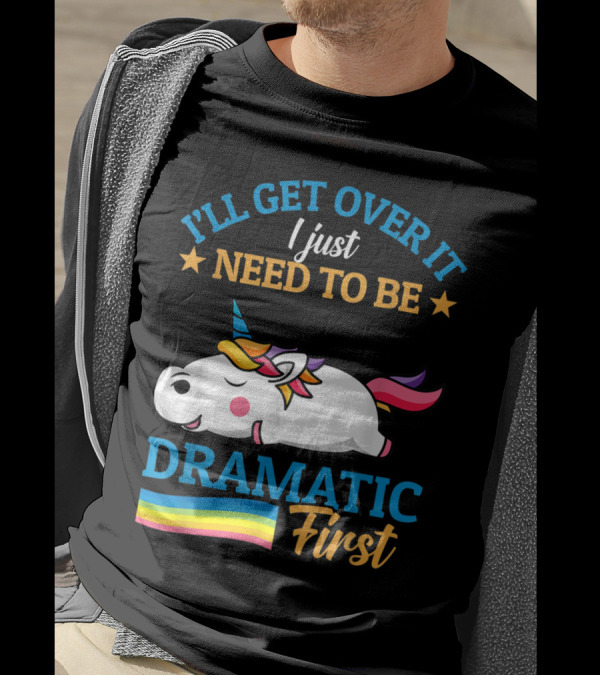 I'll Get Over It I Just Need To Be Dramatic First Unicorn Rainbow T-Shirt