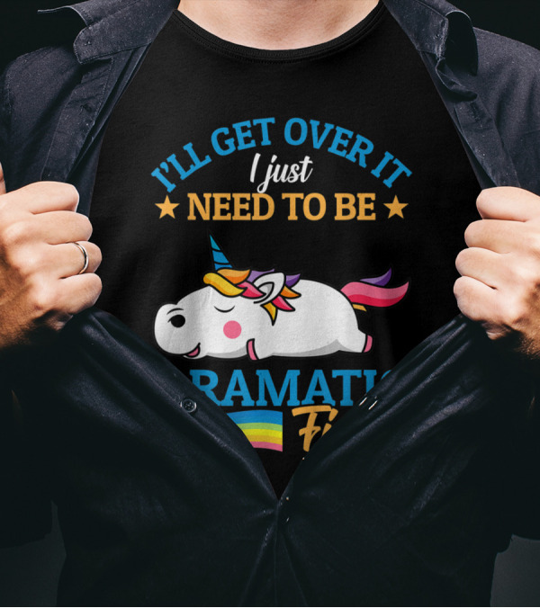 I'll Get Over It I Just Need To Be Dramatic First Unicorn Rainbow T-Shirt