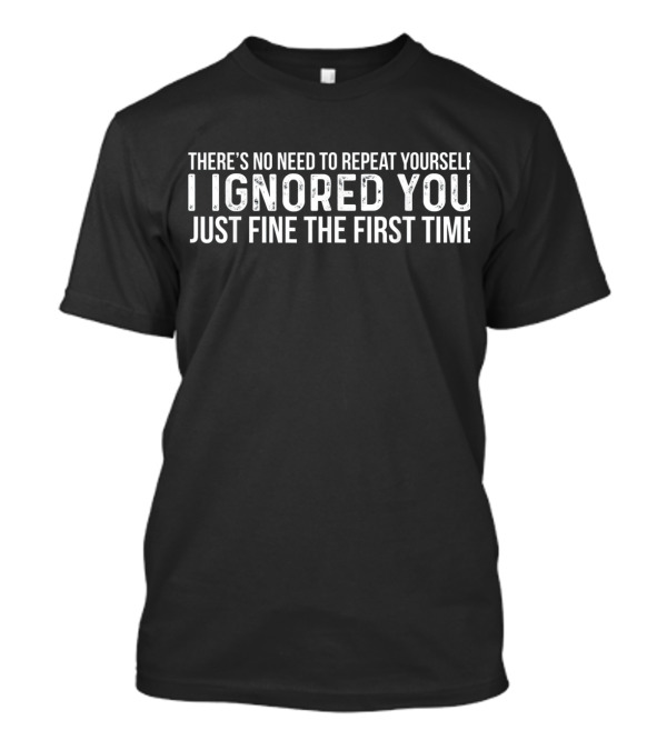 There's No Need To Repeat Yourself I Ignored You Just Fine The First Time T-Shirt