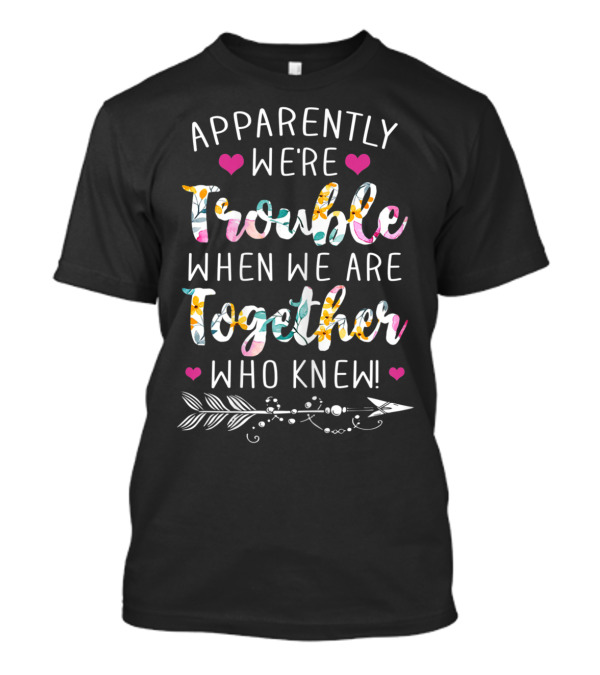 Apparently We're Trouble When We Are Together Who Knew Hearts Flower Pattern Arrow T-Shirt