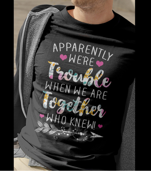 Apparently We're Trouble When We Are Together Who Knew Hearts Flower Pattern Arrow T-Shirt