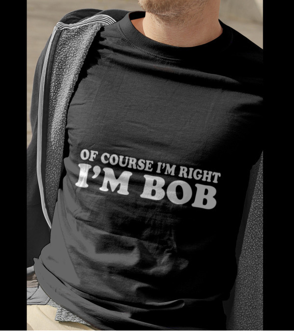 Of Course I'm Right I'm Bob Funny Dad Robert T-Shirt