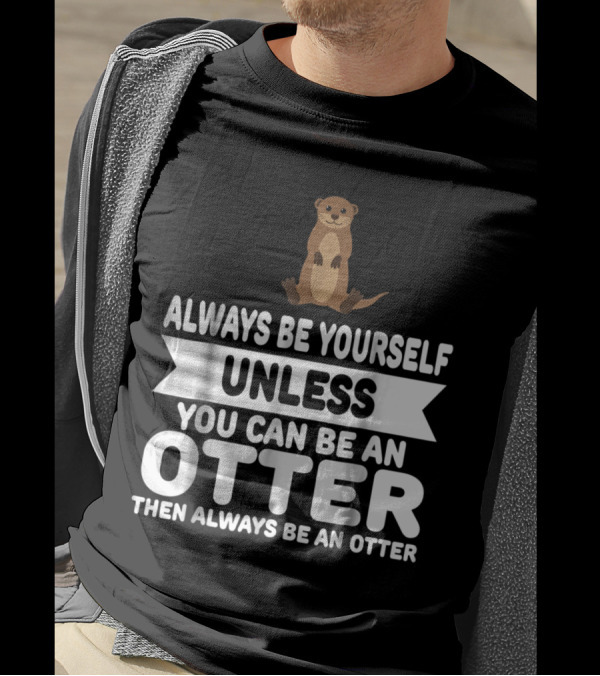 Always Be Yourself Unless You Can Be An Otter Then Always Be An Otter T-Shirt