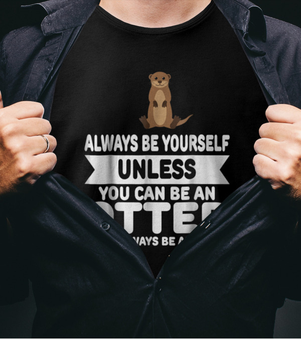 Always Be Yourself Unless You Can Be An Otter Then Always Be An Otter T-Shirt