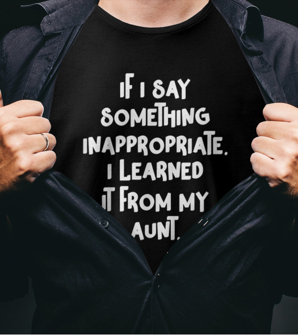 If I Say Something Inappropriate I Learned It From My Aunt Witty Family Humor T-Shirt