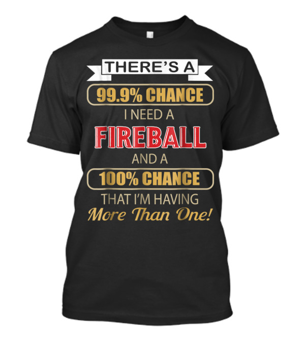 There's A 99.9% Chance I Need A Fireball And A 100% Chance That I'm Having More Than One T-Shirt