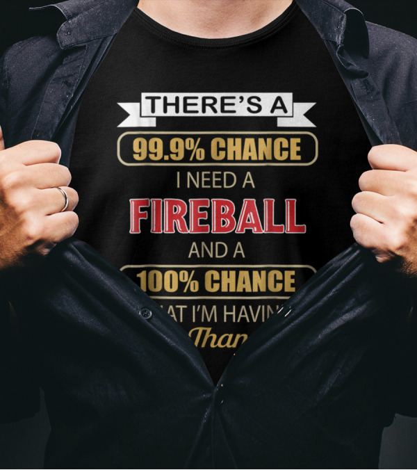There's A 99.9% Chance I Need A Fireball And A 100% Chance That I'm Having More Than One T-Shirt