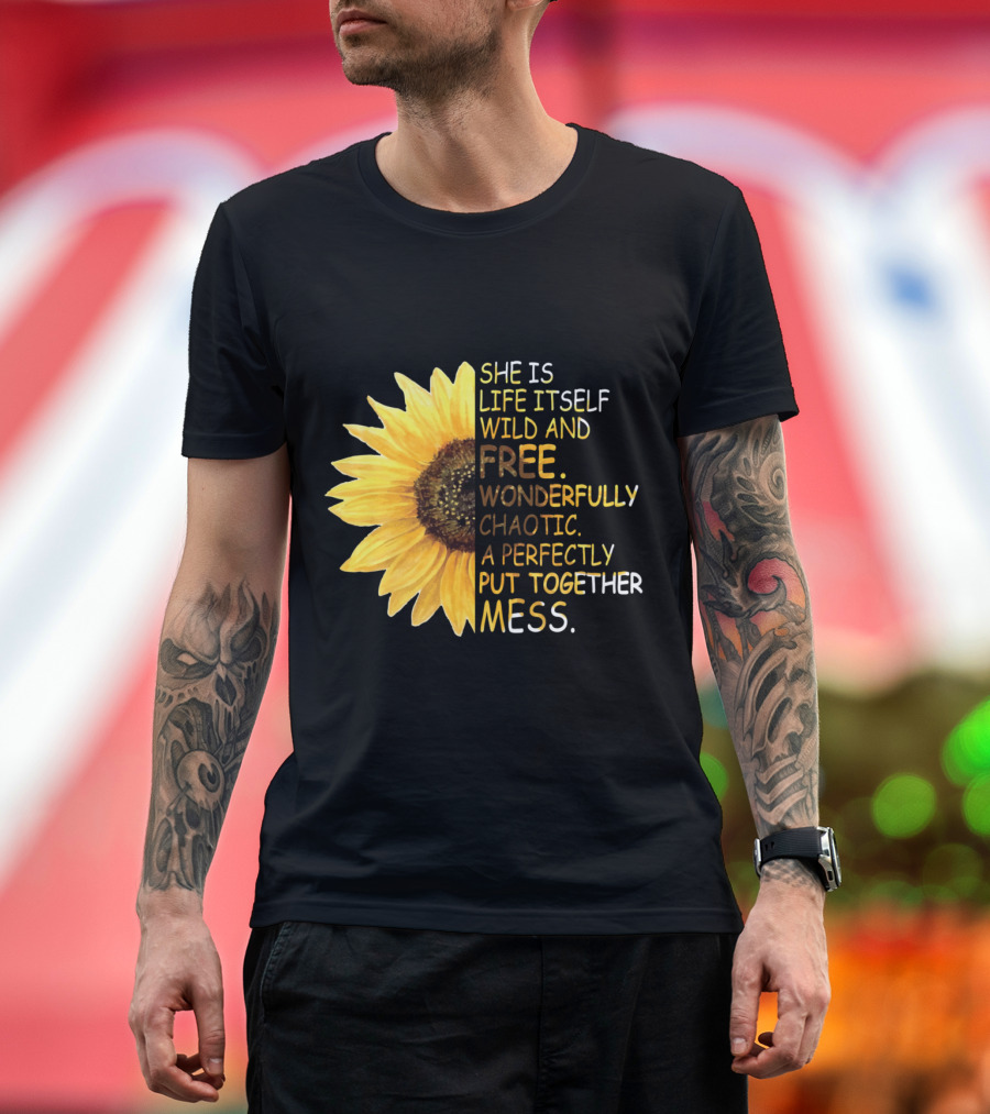 She Is Life Itself Wild and Free Wonderfully Chaotic Sunflower A Perfectly Put Together Mess T-Shirt