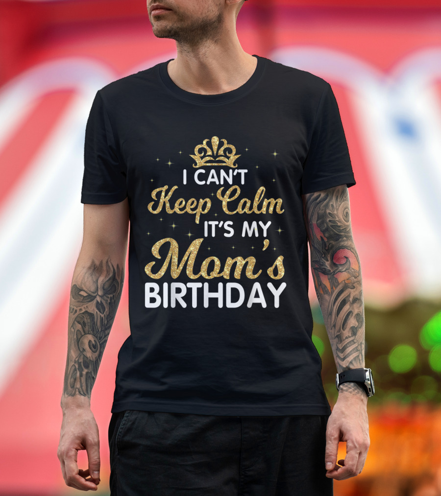 I Can't Keep Calm It's My Mom's Birthday Gold Crown Sparkle T-Shirt
