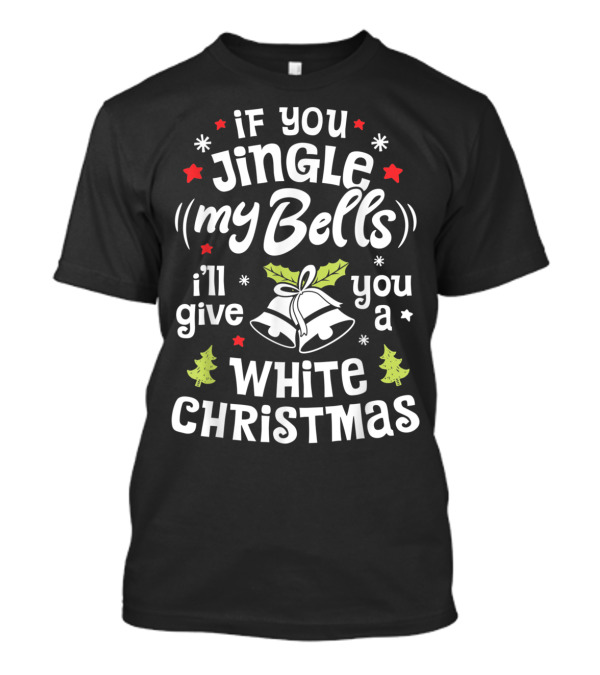 If You Jingle My Bells I'll Give You A White Christmas Holiday T-Shirt