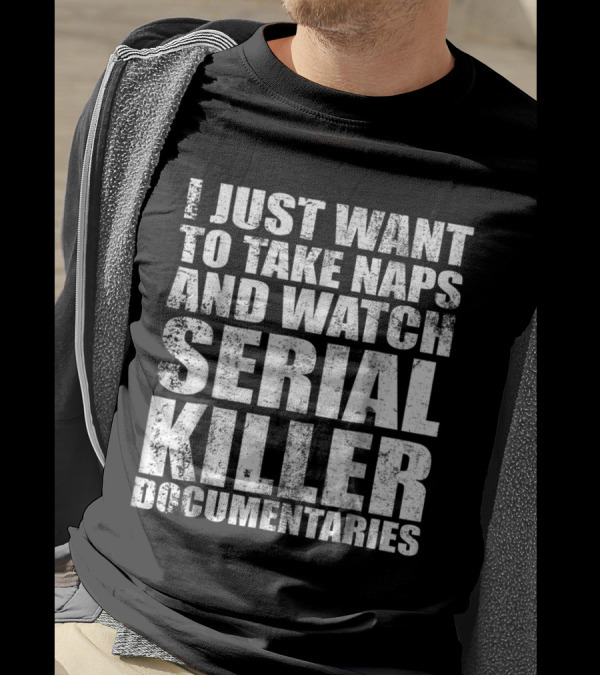 I Just Want To Take Naps And Watch Serial Killer Documentaries T-Shirt