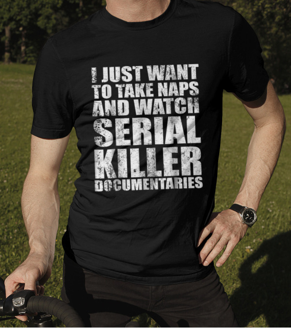 I Just Want To Take Naps And Watch Serial Killer Documentaries T-Shirt