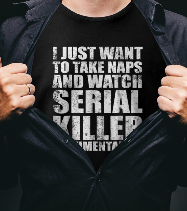 I Just Want To Take Naps And Watch Serial Killer Documentaries T-Shirt
