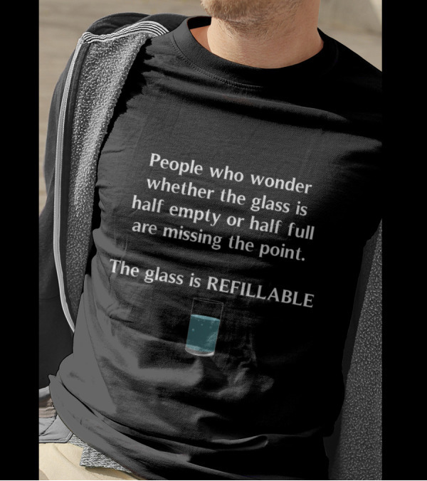 People Who Wonder Whether The Glass Is Half Empty Or Half Full Are Missing The Point The Glass Is Refillable T-Shirt
