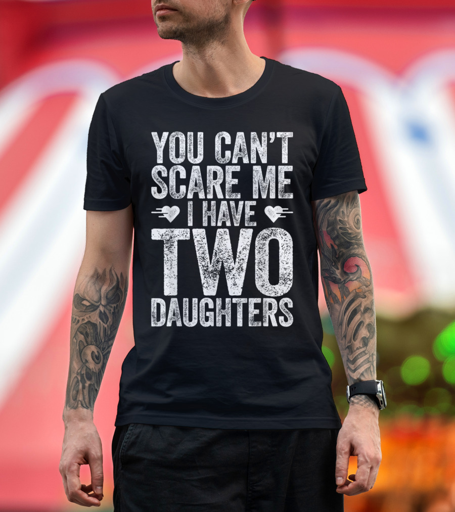 YOU CAN'T SCARE ME I HAVE TWO DAUGHTERS HEARTS T-Shirt