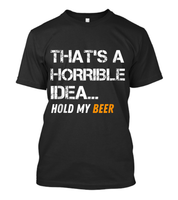 That's A Horrible Idea Hold My Beer Funny Mens T-Shirt