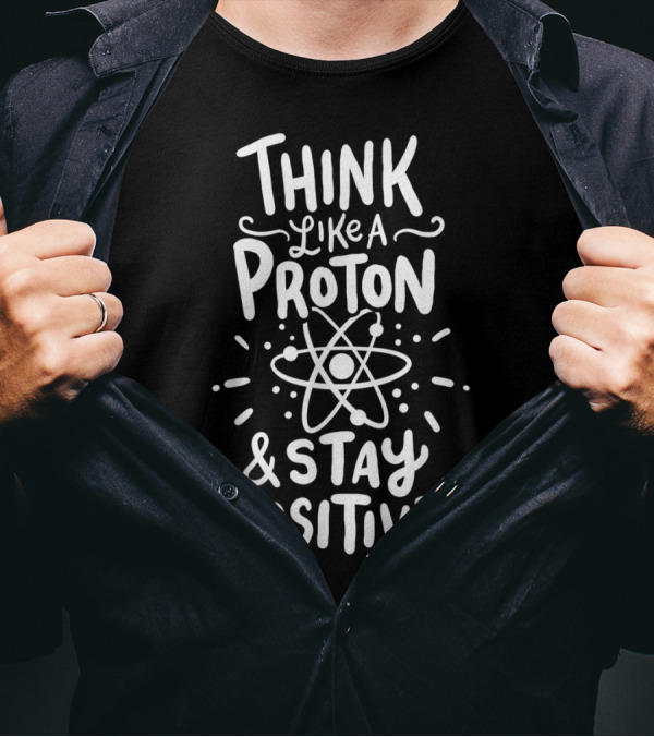 Think Like A Proton And Stay Positive Science Atom T-Shirt