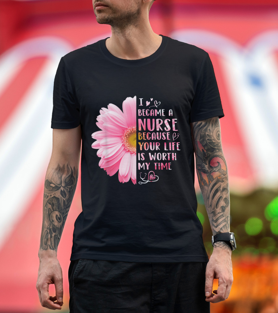I Became A Nurse Because Your Life Is Worth My Time Daisy Flower Hearts T-Shirt