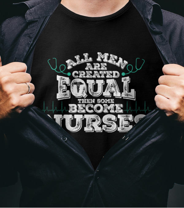 All Men Are Created Equal Then Some Become Nurses With Stethoscope And Heartbeat Motif T-Shirt