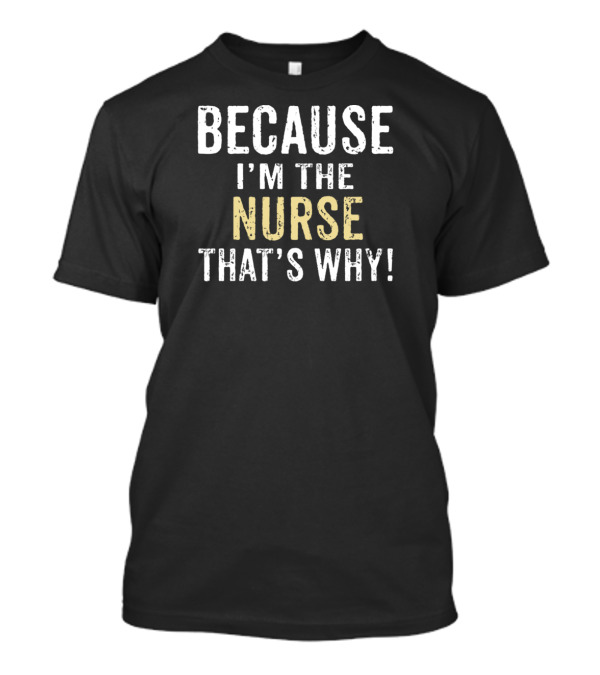BECAUSE I'M THE NURSE THAT'S WHY T-Shirt