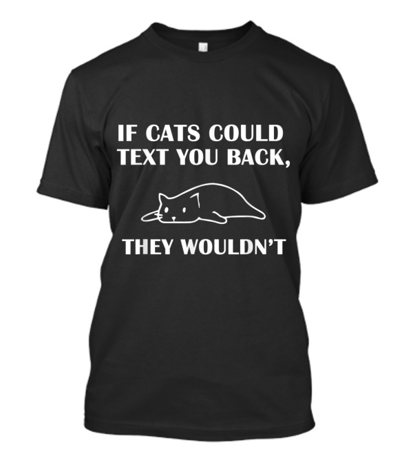 If Cats Could Text You Back They Wouldn't Funny Cat Humor T-Shirt
