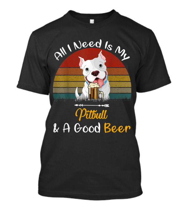 All I Need Is My Pitbull And A Good Beer T-Shirt